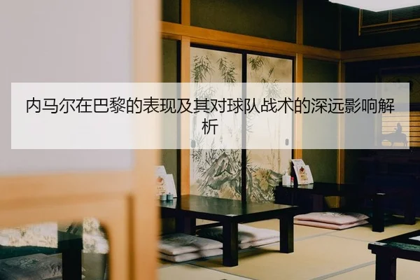 内马尔在巴黎的表现及其对球队战术的深远影响解析